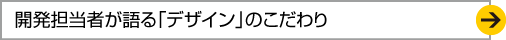 開発担当者が語る 「デザイン」のこだわり